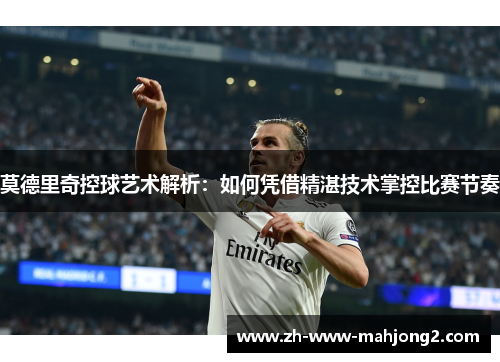 莫德里奇控球艺术解析：如何凭借精湛技术掌控比赛节奏
