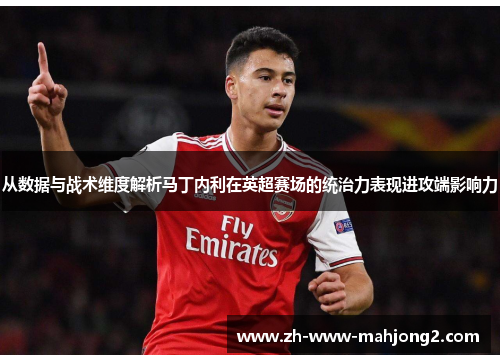 从数据与战术维度解析马丁内利在英超赛场的统治力表现进攻端影响力