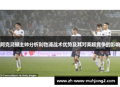 阿克灵顿主帅分析利物浦战术优势及其对英超竞争的影响