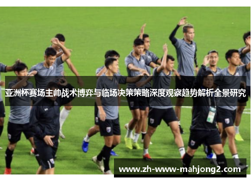 亚洲杯赛场主帅战术博弈与临场决策策略深度观察趋势解析全景研究