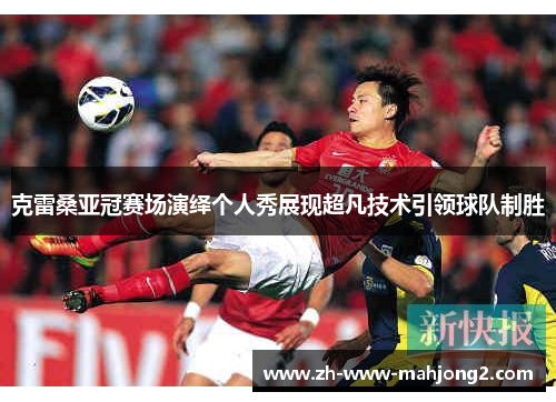 克雷桑亚冠赛场演绎个人秀展现超凡技术引领球队制胜