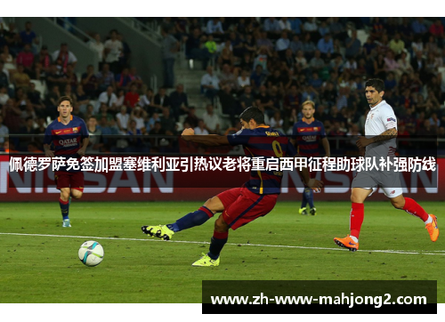 佩德罗萨免签加盟塞维利亚引热议老将重启西甲征程助球队补强防线