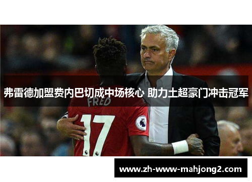 弗雷德加盟费内巴切成中场核心 助力土超豪门冲击冠军