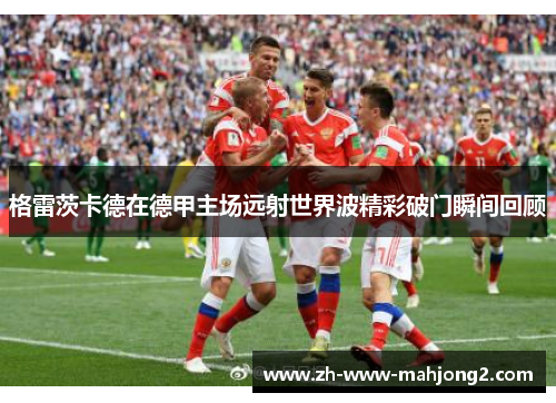 格雷茨卡德在德甲主场远射世界波精彩破门瞬间回顾