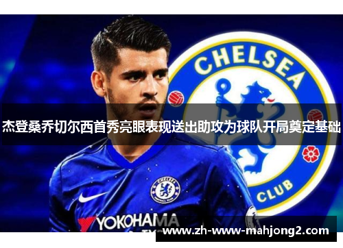 杰登桑乔切尔西首秀亮眼表现送出助攻为球队开局奠定基础