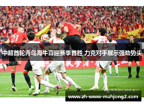 中超首轮青岛海牛喜迎赛季首胜 力克对手展示强劲势头