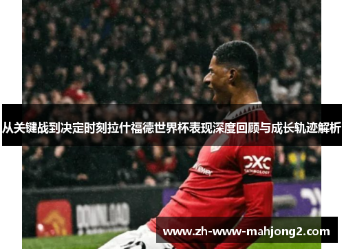 从关键战到决定时刻拉什福德世界杯表现深度回顾与成长轨迹解析