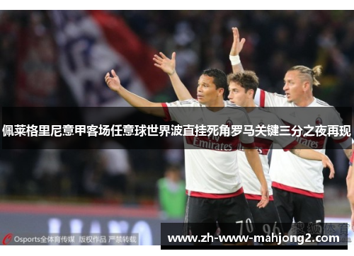 佩莱格里尼意甲客场任意球世界波直挂死角罗马关键三分之夜再现