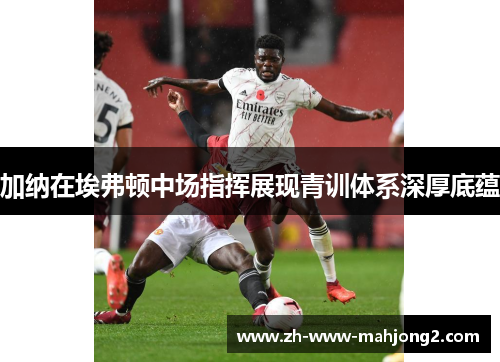 加纳在埃弗顿中场指挥展现青训体系深厚底蕴