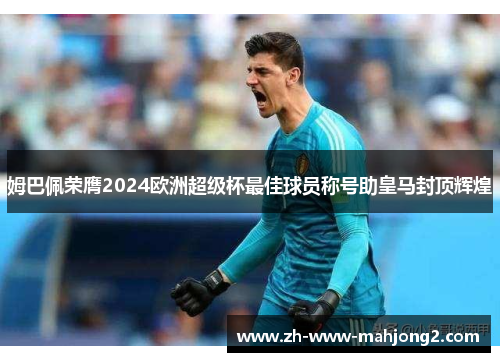 姆巴佩荣膺2024欧洲超级杯最佳球员称号助皇马封顶辉煌