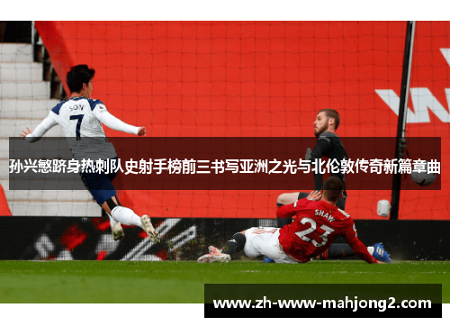 孙兴慜跻身热刺队史射手榜前三书写亚洲之光与北伦敦传奇新篇章曲