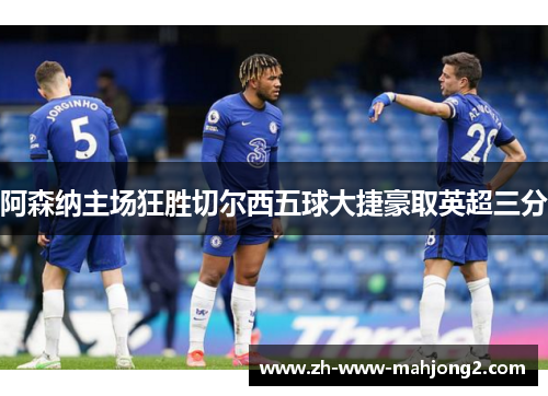 阿森纳主场狂胜切尔西五球大捷豪取英超三分