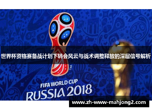 世界杯资格赛备战计划下转会风云与战术调整释放的深层信号解析 世界杯资格赛备战计划下转会风云与战术调整释放的深层信号解析