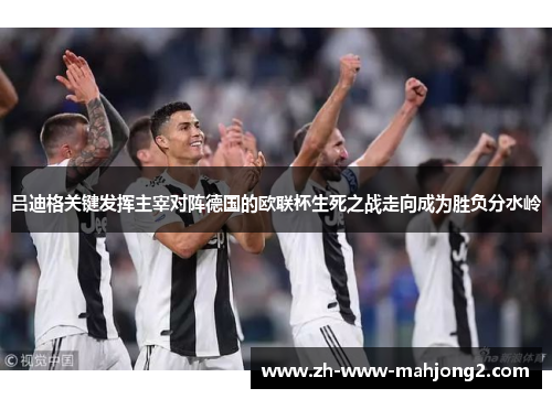 吕迪格关键发挥主宰对阵德国的欧联杯生死之战走向成为胜负分水岭 吕迪格关键发挥主宰对阵德国的欧联杯生死之战走向成为胜负分水岭