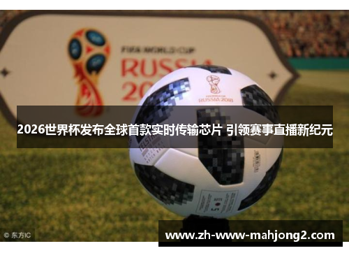 2026世界杯发布全球首款实时传输芯片 引领赛事直播新纪元 2026世界杯发布全球首款实时传输芯片 引领赛事直播新纪元