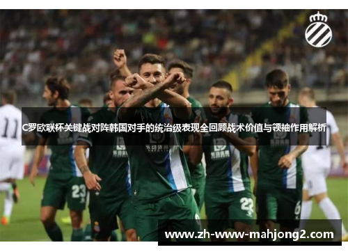C罗欧联杯关键战对阵韩国对手的统治级表现全回顾战术价值与领袖作用解析 C罗欧联杯关键战对阵韩国对手的统治级表现全回顾战术价值与领袖作用解析