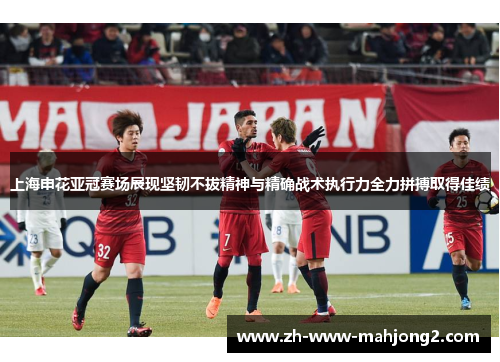 上海申花亚冠赛场展现坚韧不拔精神与精确战术执行力全力拼搏取得佳绩