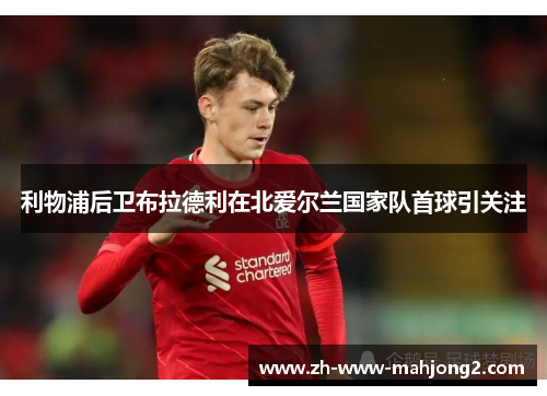 利物浦后卫布拉德利在北爱尔兰国家队首球引关注