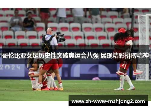 哥伦比亚女足历史性突破奥运会八强 展现精彩拼搏精神 哥伦比亚女足历史性突破奥运会八强 展现精彩拼搏精神