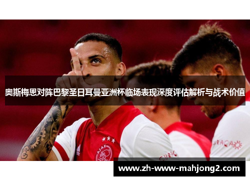 奥斯梅恩对阵巴黎圣日耳曼亚洲杯临场表现深度评估解析与战术价值